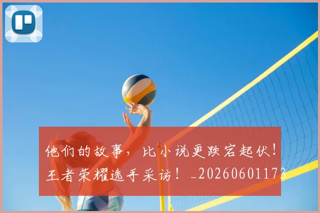 他们的故事，比小说更跌宕起伏！王者荣耀选手采访！_20260601173358_20260704165345