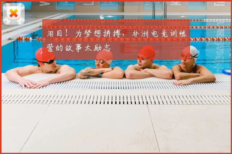 泪目！为梦想拼搏，非洲电竞训练营的故事太励志