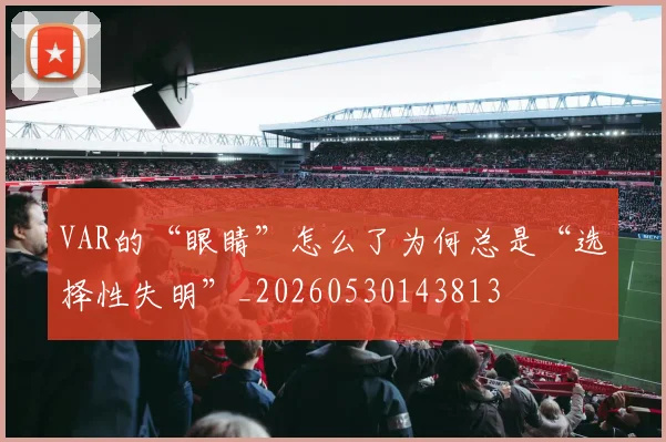 VAR的“眼睛”怎么了为何总是“选择性失明”_20260530143813