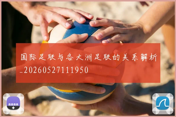 国际足联与各大洲足联的关系解析_20260527111950