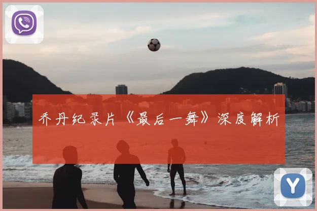 乔丹纪录片《最后一舞》深度解析