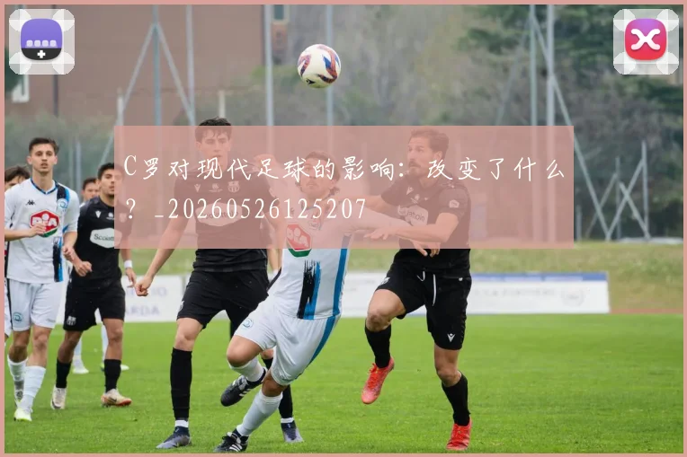 C罗对现代足球的影响:改变了什么?_20260526125207