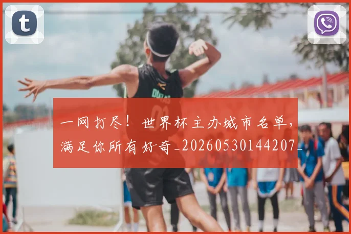 一网打尽！世界杯主办城市名单，满足你所有好奇_20260530144207_20260702173716