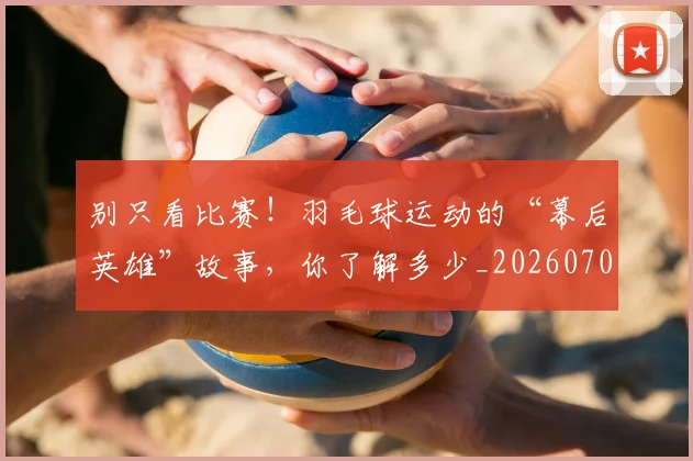 别只看比赛!羽毛球运动的“幕后英雄”故事,你了解多少_20260704173830