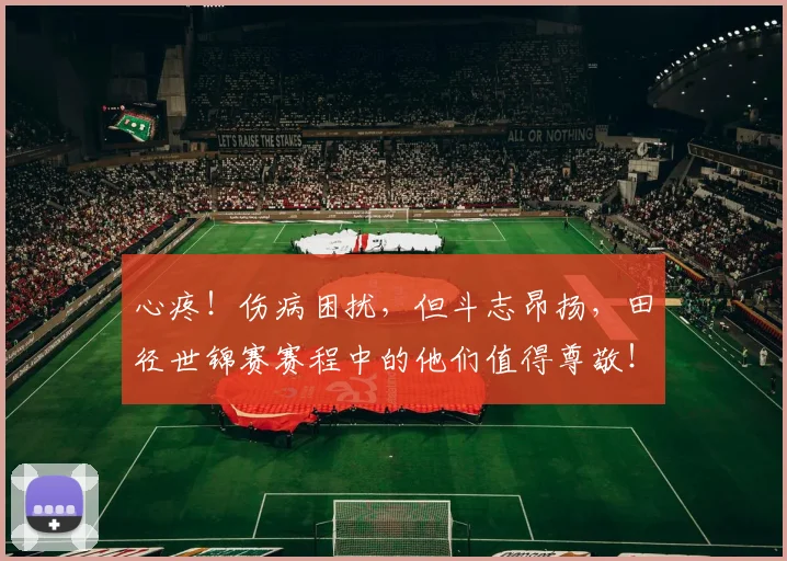 心疼！伤病困扰，但斗志昂扬，田径世锦赛赛程中的他们值得尊敬！