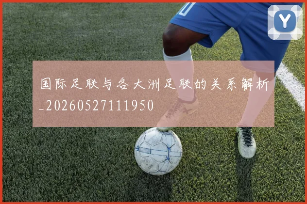 国际足联与各大洲足联的关系解析_20260527111950