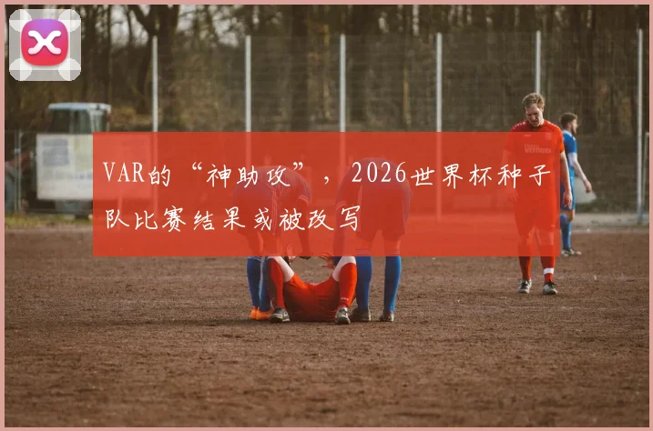 VAR的“神助攻”，2026世界杯种子队比赛结果或被改写