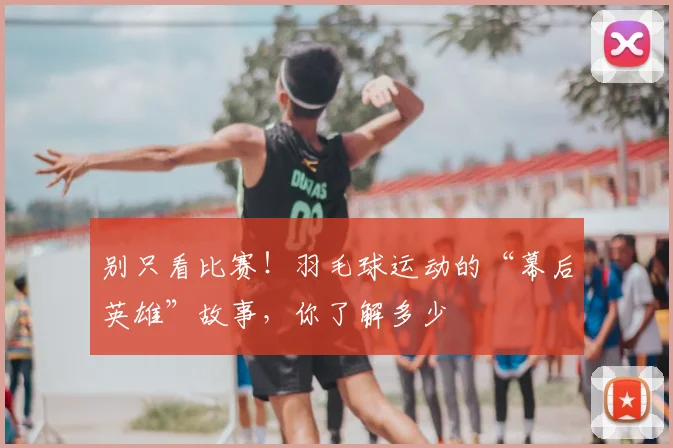 别只看比赛！羽毛球运动的“幕后英雄”故事，你了解多少
