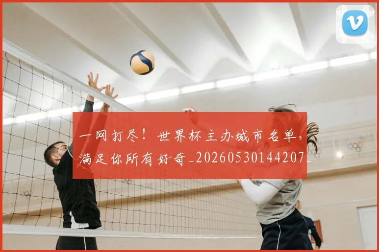 一网打尽！世界杯主办城市名单，满足你所有好奇_20260530144207_20260702173716