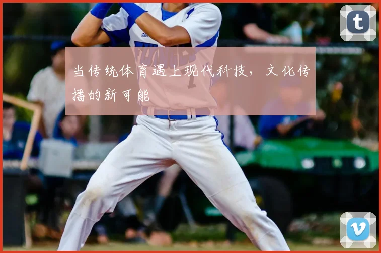 当传统体育遇上现代科技，文化传播的新可能