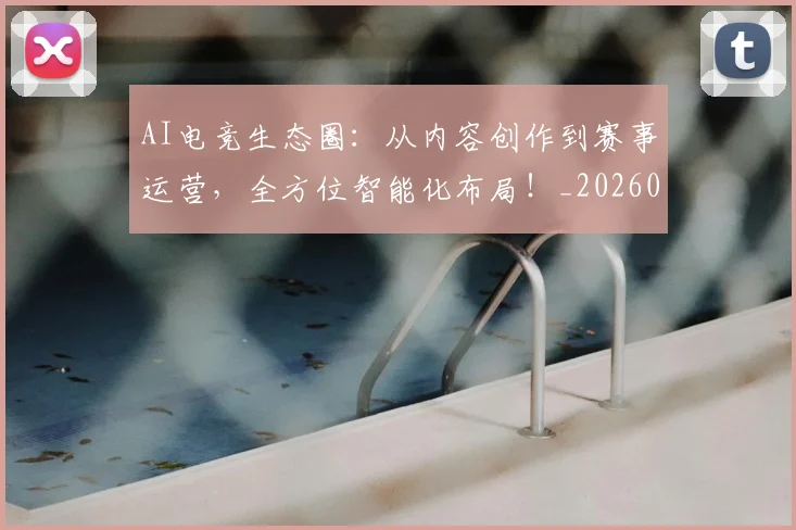 AI电竞生态圈：从内容创作到赛事运营，全方位智能化布局！_20260702034752