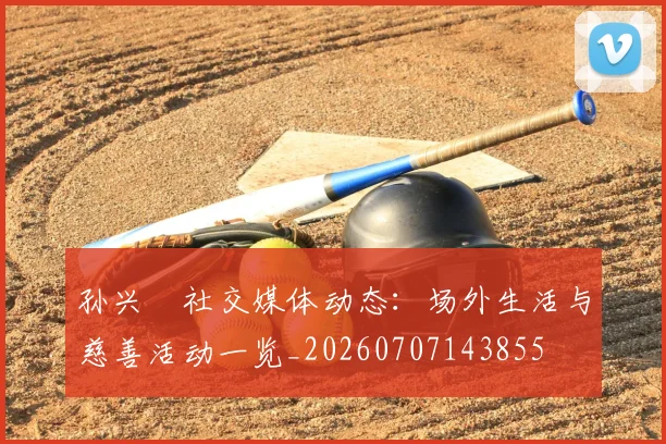孙兴慜社交媒体动态:场外生活与慈善活动一览_20260707143855