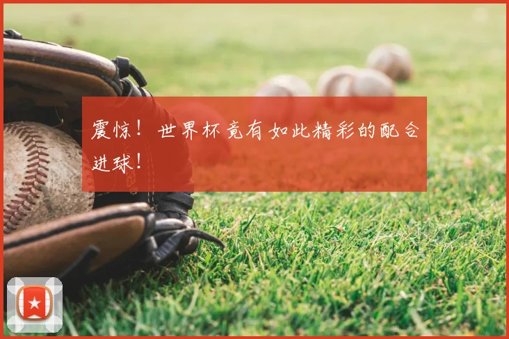 震惊！世界杯竟有如此精彩的配合进球！