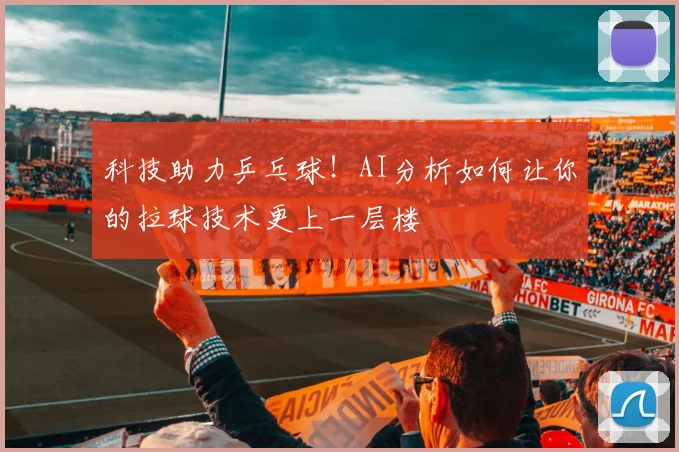 科技助力乒乓球！AI分析如何让你的拉球技术更上一层楼