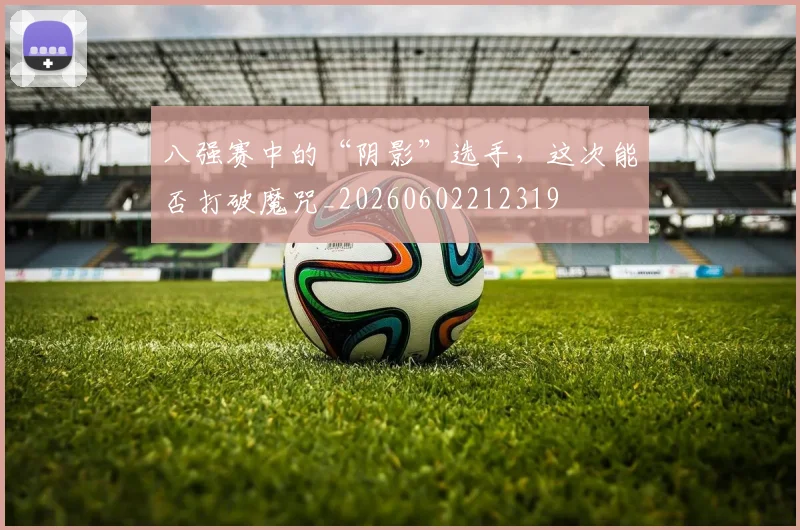 八强赛中的“阴影”选手，这次能否打破魔咒_20260602212319