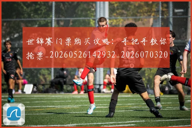 世锦赛门票购买攻略：手把手教你抢票_20260526142932_20260703204212