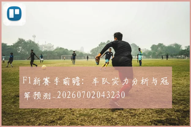 F1新赛季前瞻：车队实力分析与冠军预测_20260702043230