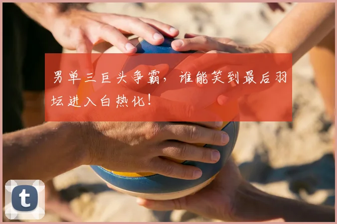 男单三巨头争霸，谁能笑到最后羽坛进入白热化！