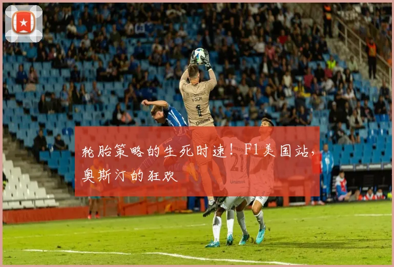 轮胎策略的生死时速！F1美国站，奥斯汀的狂欢