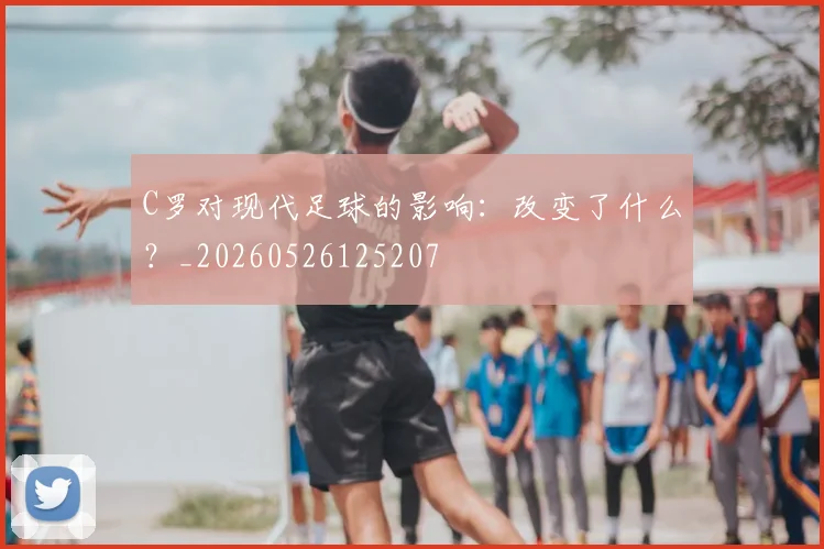 C罗对现代足球的影响:改变了什么?_20260526125207