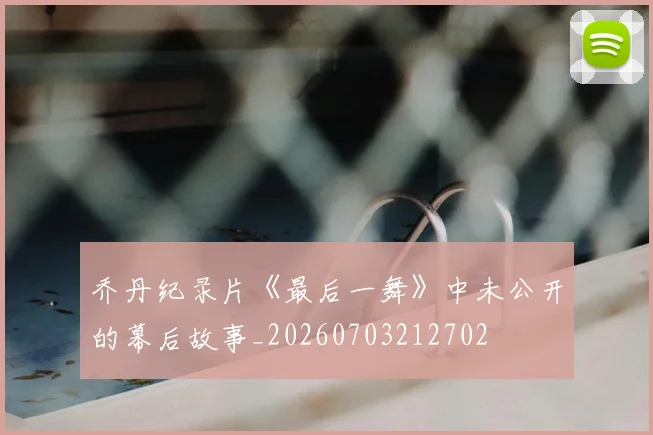 乔丹纪录片《最后一舞》中未公开的幕后故事_20260703212702