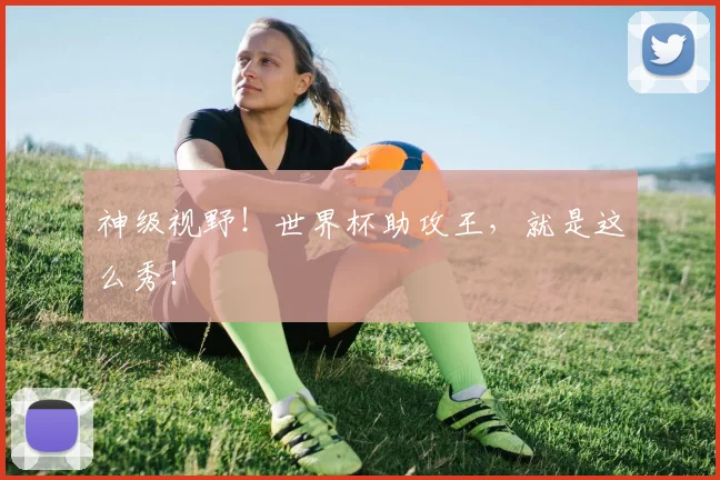 神级视野！世界杯助攻王，就是这么秀！