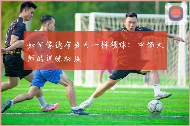 如何像德布劳内一样踢球：中场大师的训练秘诀