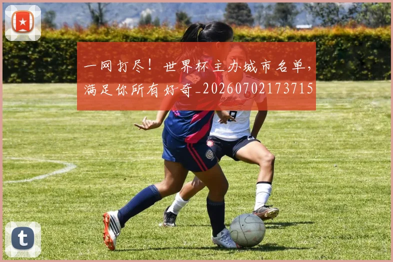 一网打尽!世界杯主办城市名单,满足你所有好奇_20260702173715