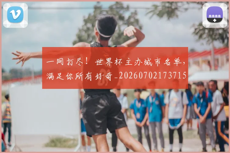 一网打尽！世界杯主办城市名单，满足你所有好奇_20260702173715