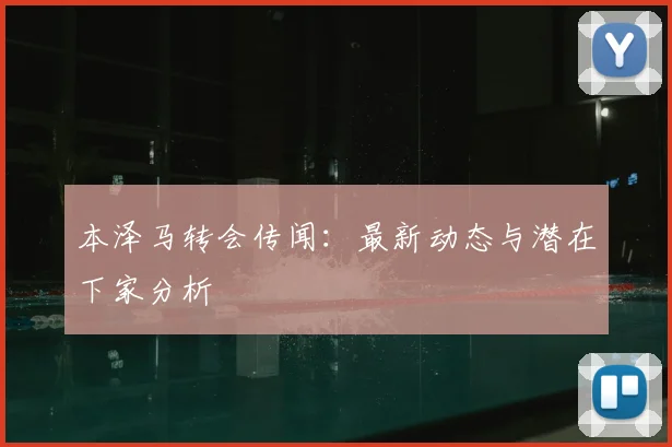 本泽马转会传闻：最新动态与潜在下家分析
