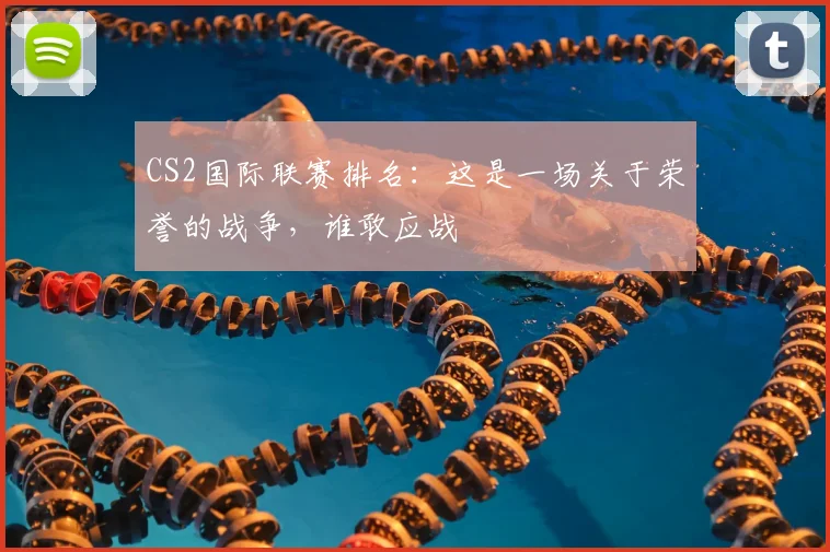 CS2国际联赛排名：这是一场关于荣誉的战争，谁敢应战