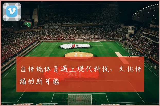 当传统体育遇上现代科技，文化传播的新可能