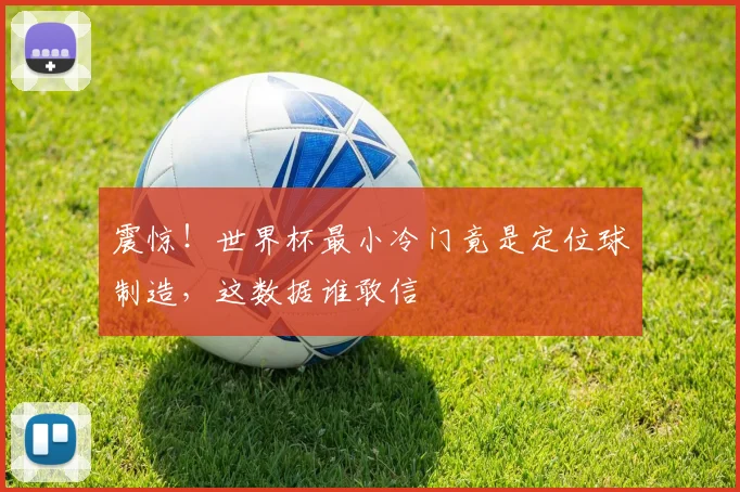 震惊！世界杯最小冷门竟是定位球制造，这数据谁敢信