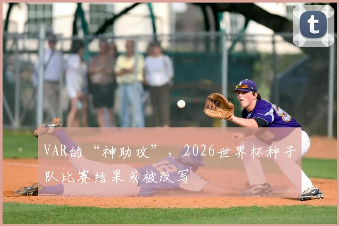 VAR的“神助攻”，2026世界杯种子队比赛结果或被改写