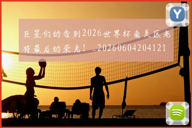 巨星们的告别2026世界杯南美区老将最后的荣光！_20260604204121