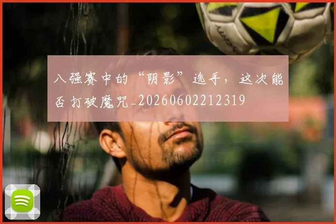 八强赛中的“阴影”选手，这次能否打破魔咒_20260602212319