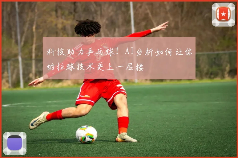 科技助力乒乓球！AI分析如何让你的拉球技术更上一层楼
