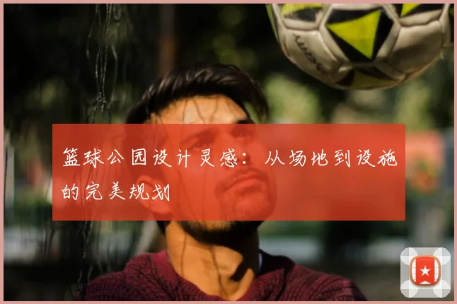 篮球公园设计灵感：从场地到设施的完美规划
